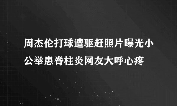 周杰伦打球遭驱赶照片曝光小公举患脊柱炎网友大呼心疼