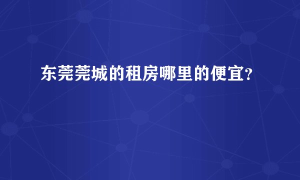 东莞莞城的租房哪里的便宜？