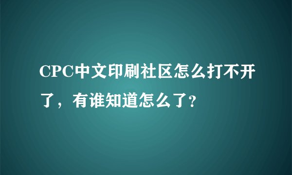 CPC中文印刷社区怎么打不开了，有谁知道怎么了？