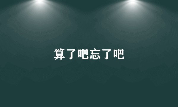 算了吧忘了吧