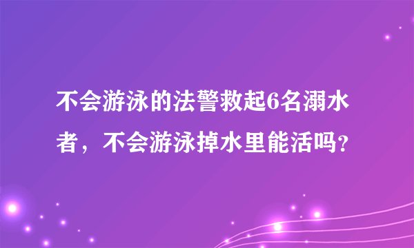 不会游泳的法警救起6名溺水者，不会游泳掉水里能活吗？