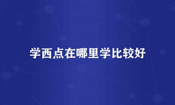 学西点在哪里学比较好