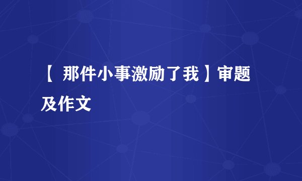 【 那件小事激励了我】审题及作文