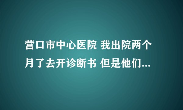 营口市中心医院 我出院两个月了去开诊断书 但是他们又是说去卫生局有事说去找律师 这是真么了 这
