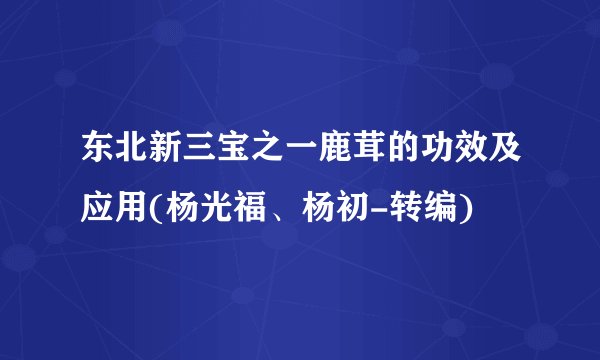 东北新三宝之一鹿茸的功效及应用(杨光福、杨初-转编)