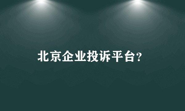 北京企业投诉平台？