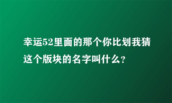 幸运52里面的那个你比划我猜这个版块的名字叫什么？