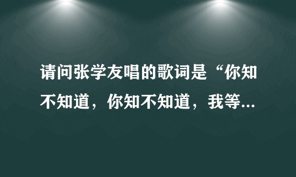 请问张学友唱的歌词是“你知不知道，你知不知道，我等到花儿也谢了”歌名是什么？谢谢！！