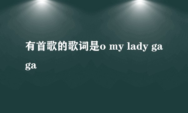 有首歌的歌词是o my lady gaga