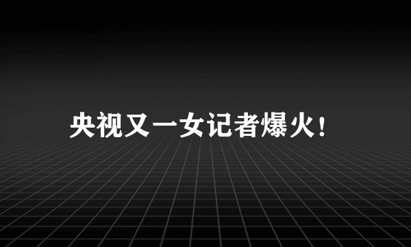 央视又一女记者爆火！