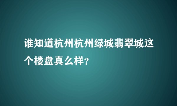谁知道杭州杭州绿城翡翠城这个楼盘真么样？