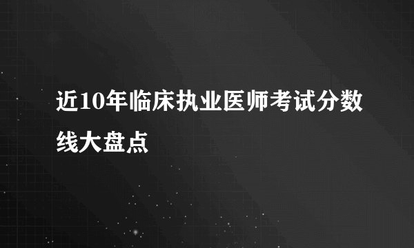 近10年临床执业医师考试分数线大盘点