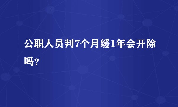 公职人员判7个月缓1年会开除吗？