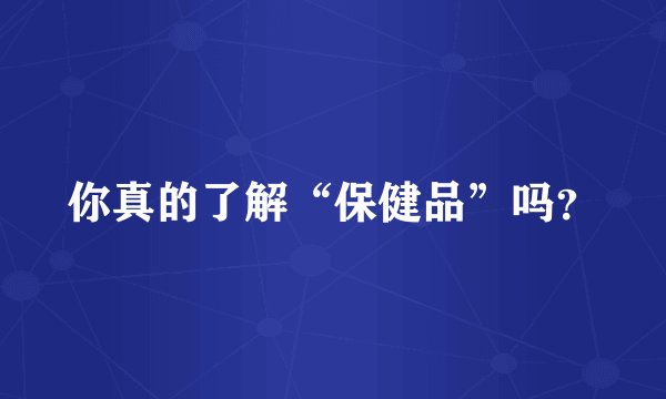你真的了解“保健品”吗？