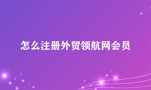 怎么注册外贸领航网会员