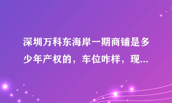 深圳万科东海岸一期商铺是多少年产权的，车位咋样，现在卖多少钱？交通怎么样？