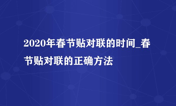 2020年春节贴对联的时间_春节贴对联的正确方法