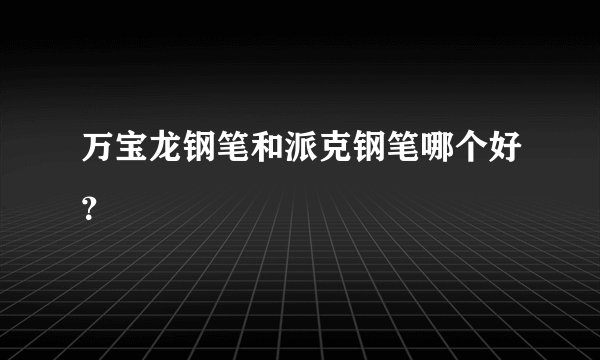 万宝龙钢笔和派克钢笔哪个好？
