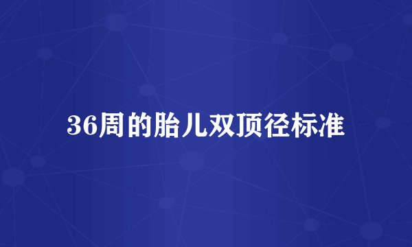 36周的胎儿双顶径标准