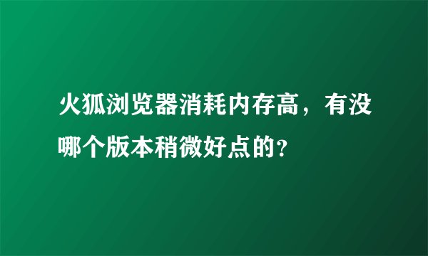 火狐浏览器消耗内存高，有没哪个版本稍微好点的？
