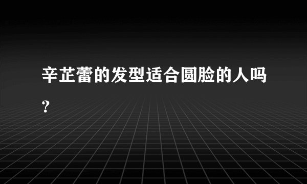 辛芷蕾的发型适合圆脸的人吗？