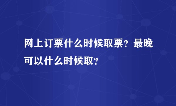 网上订票什么时候取票？最晚可以什么时候取？