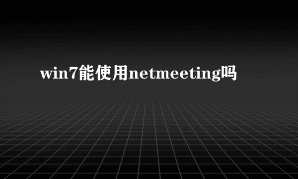 win7能使用netmeeting吗