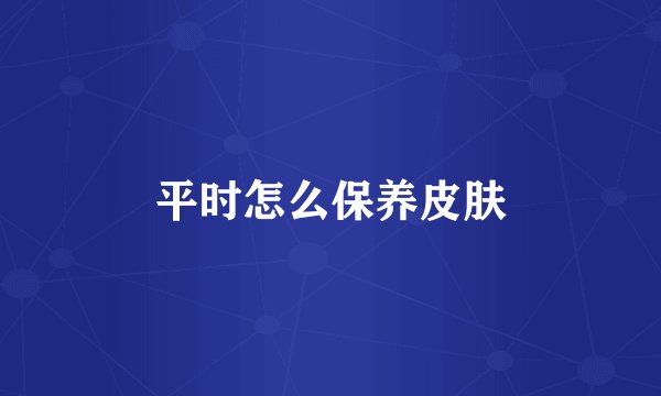 平时怎么保养皮肤