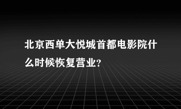 北京西单大悦城首都电影院什么时候恢复营业？
