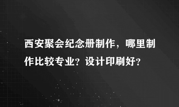 西安聚会纪念册制作，哪里制作比较专业？设计印刷好？
