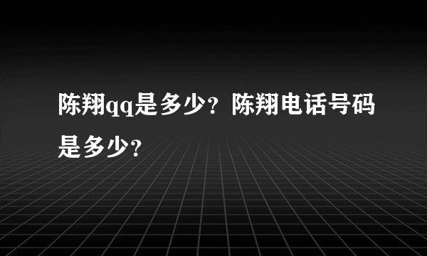 陈翔qq是多少？陈翔电话号码是多少？