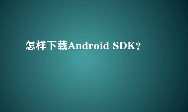 怎样下载Android SDK？