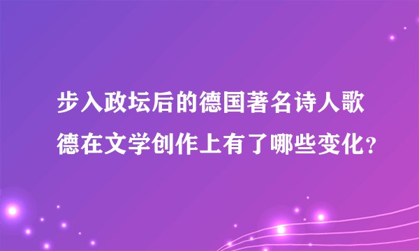 步入政坛后的德国著名诗人歌德在文学创作上有了哪些变化？