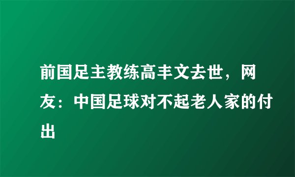 前国足主教练高丰文去世，网友：中国足球对不起老人家的付出