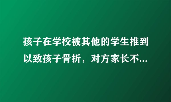 孩子在学校被其他的学生推到以致孩子骨折，对方家长不想承担责任，我该怎麽办？