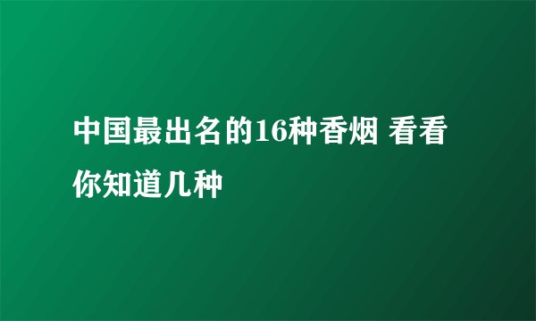 中国最出名的16种香烟 看看你知道几种