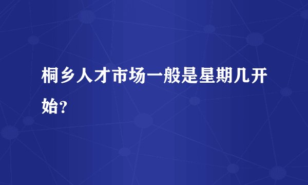 桐乡人才市场一般是星期几开始？