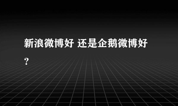新浪微博好 还是企鹅微博好？