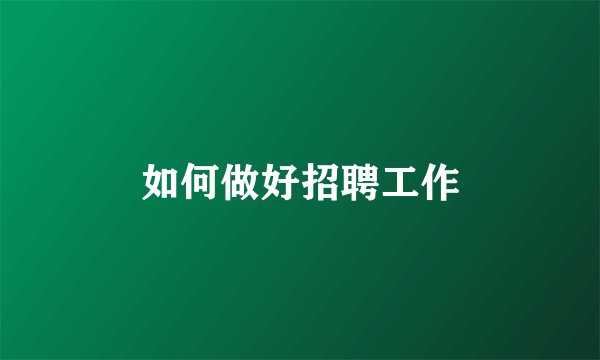 如何做好招聘工作
