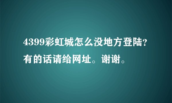 4399彩虹城怎么没地方登陆？有的话请给网址。谢谢。