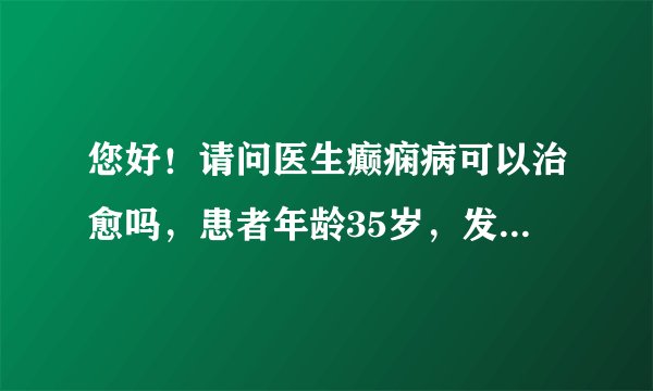 您好！请问医生癫痫病可以治愈吗，患者年龄35岁，发病...