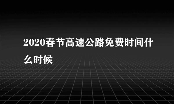 2020春节高速公路免费时间什么时候