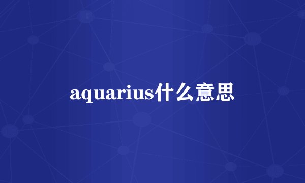 aquarius什么意思