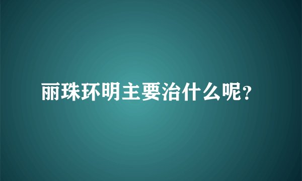 丽珠环明主要治什么呢？