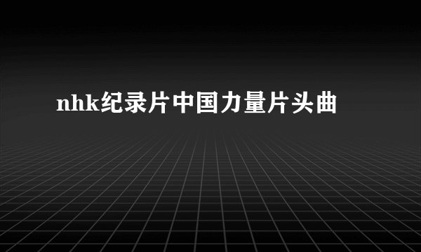 nhk纪录片中国力量片头曲
