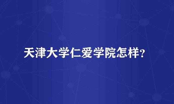 天津大学仁爱学院怎样？