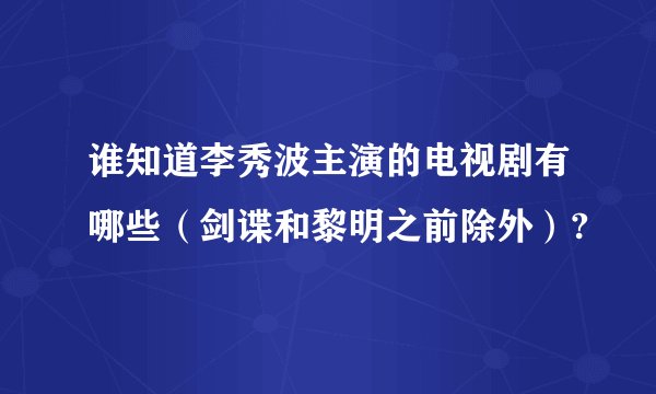 谁知道李秀波主演的电视剧有哪些（剑谍和黎明之前除外）?