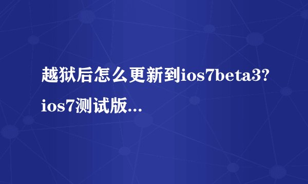 越狱后怎么更新到ios7beta3?ios7测试版固件下载