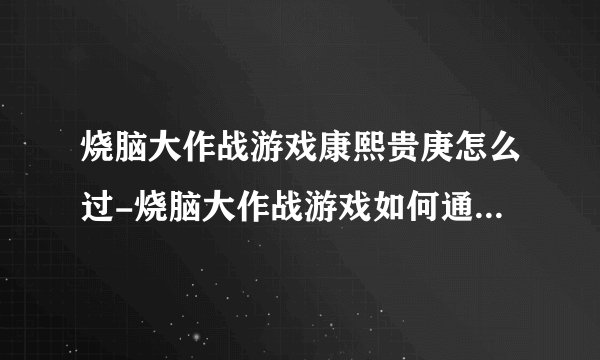 烧脑大作战游戏康熙贵庚怎么过-烧脑大作战游戏如何通过康熙贵庚
