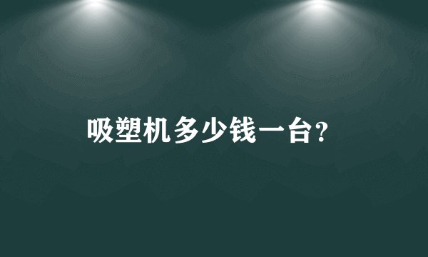吸塑机多少钱一台？